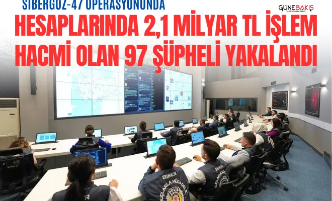 Sibergöz-47 operasyonunda; hesaplarında 2,1 milyar TL işlem hacmi olan 97 şüpheli yakalandı