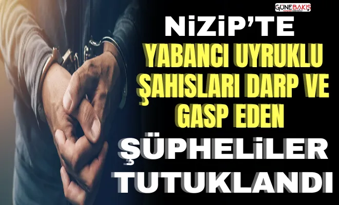 Nizip’te yabancı uyruklu şahısları darp ve gasp eden şüpheliler tutuklandı