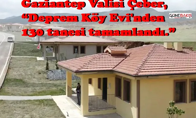 Gaziantep Valisi Çeber, “Deprem Köy Evi'nden 130 tanesi tamamlandı.”