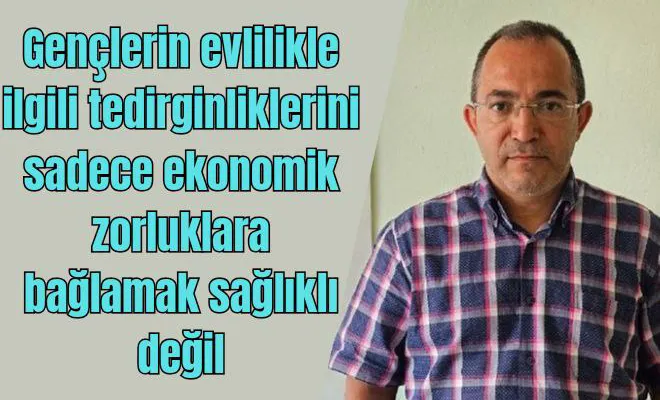 Gençlerin evlilikle ilgili tedirginliklerini sadece ekonomik zorluklara bağlamak sağlıklı değil