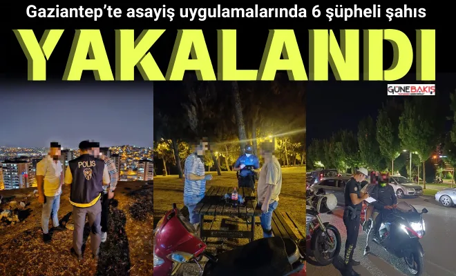 Gaziantep’te asayiş uygulamalarında 6 şüpheli şahıs yakalandı