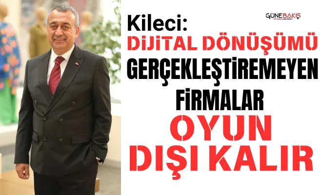 Kileci: Dijital dönüşümü gerçekleştiremeyen firmalar oyun dışı kalır