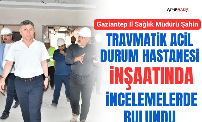Gaziantep İl Sağlık Müdürü Şahin, Travmatik Acil Durum Hastanesi inşaatında incelemelerde bulundu
