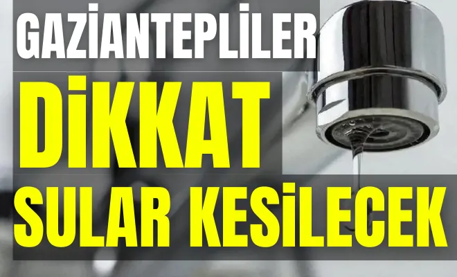 Gaziantepliler dikkat sular kesilecek 