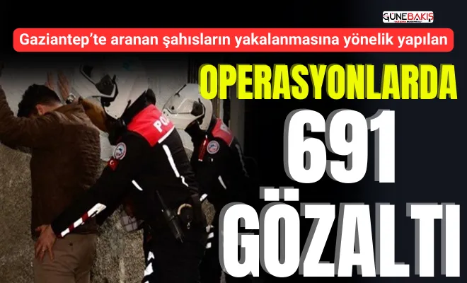 Gaziantep’te aranan şahısların yakalanmasına yönelik yapılan operasyonlarda: 691 gözaltı