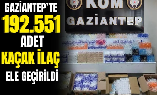 Gaziantep’te 192.551 adet kaçak ilaç ele geçirildi