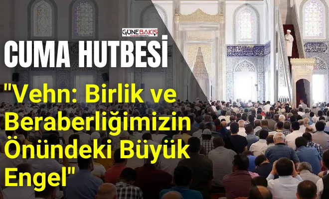 Cuma Hutbesi: Vehn: Birlik ve Beraberliğimizin Önündeki Büyük Engel