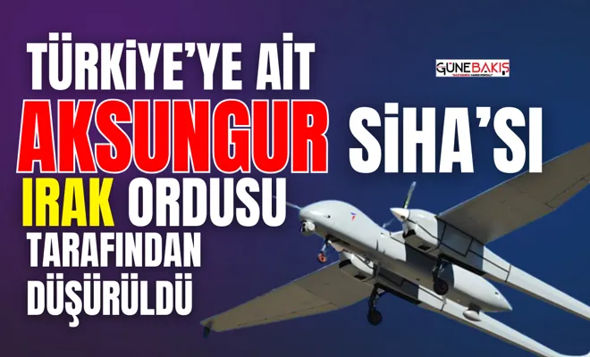 Türkiye’ye ait Aksungur SİHA’sı Irak ordusu tarafından düşürüldü