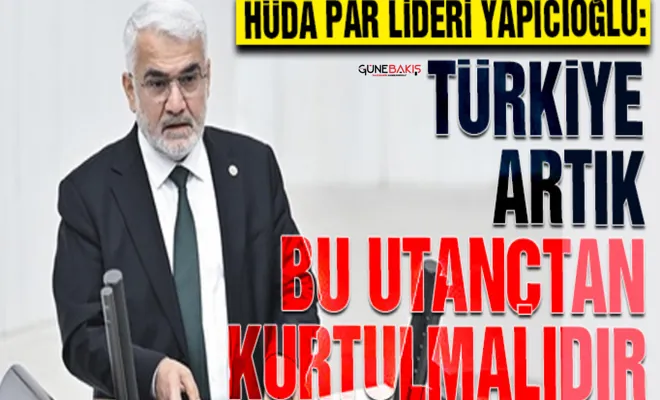 HÜDA PAR Lideri Yapıcıoğlu: Türkiye artık bu utançtan kurtulmalıdır