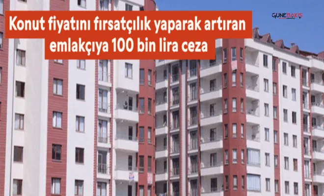 Konut fiyatını fırsatçılık yaparak artıran emlakçıya 100 bin lira ceza