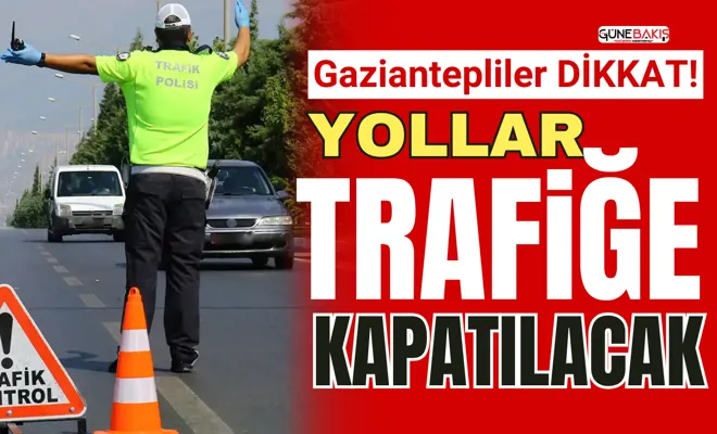 Gaziantepliler dikkat! Bu yollar trafiğe kapatılacak