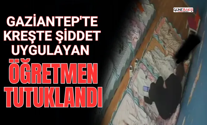Gaziantep'te kreşte şiddet uygulayan öğretmen tutuklandı