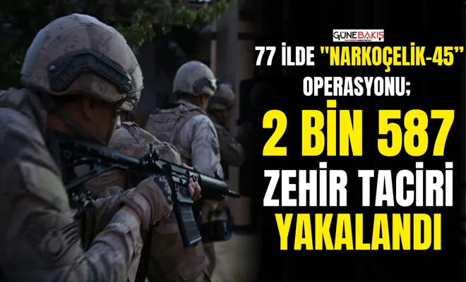 77 ilde "NARKOÇELİK-45” operasyonu; 2 bin 587 zehir taciri yakalandı