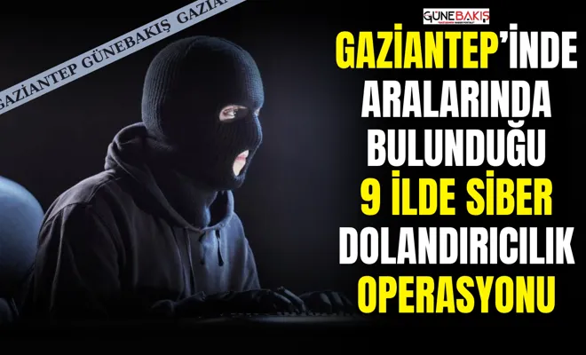 Gaziantep’inde aralarında bulunduğu 9 ilde siber dolandırıcılık operasyonu