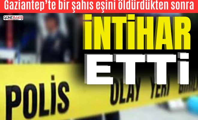 Gaziantep’te bir şahıs eşini öldürdükten sonra intihar etti