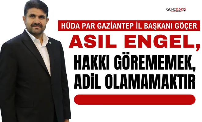 HÜDA PAR Gaziantep il Başkanı Göçer: Asıl engel, hakkı görememek, adil olamamaktır