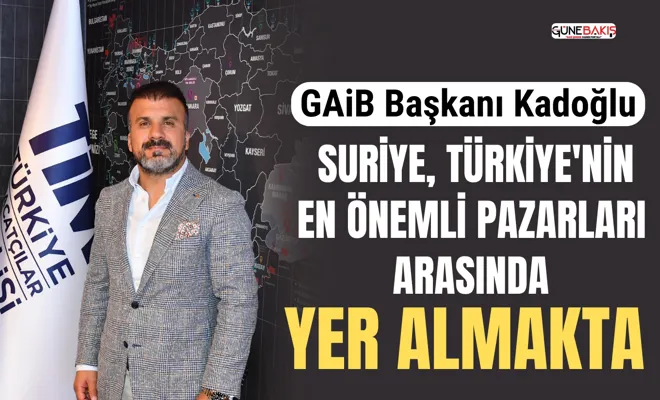 GAİB Başkanı Kadoğlu: Suriye, Türkiye'nin en önemli pazarları arasında yer almakta