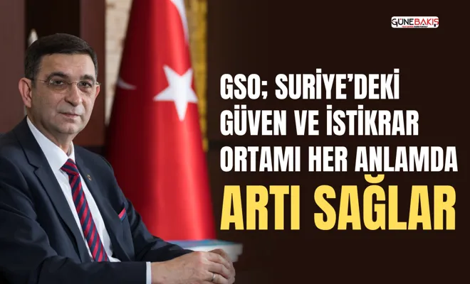 GSO; Suriye’deki güven ve istikrar ortamı her anlamda artı sağlar 