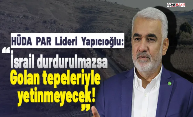 HÜDA PAR Lideri Yapıcıoğlu: İsrail durdurulmazsa Golan tepeleriyle yetinmeyecek!