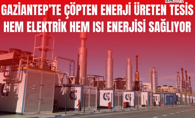 GAZİANTEP’TE ÇÖPTEN ENERJİ ÜRETEN TESİS HEM ELEKTRİK HEM ISI ENERJİSİ SAĞLIYOR
