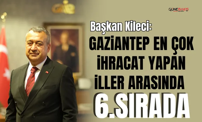 Kileci: Gaziantep en çok ihracat yapan iller arasında 6. Sırada