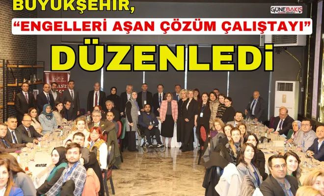 Büyükşehir, “Engelleri Aşan Çözüm Çalıştayı” düzenledi