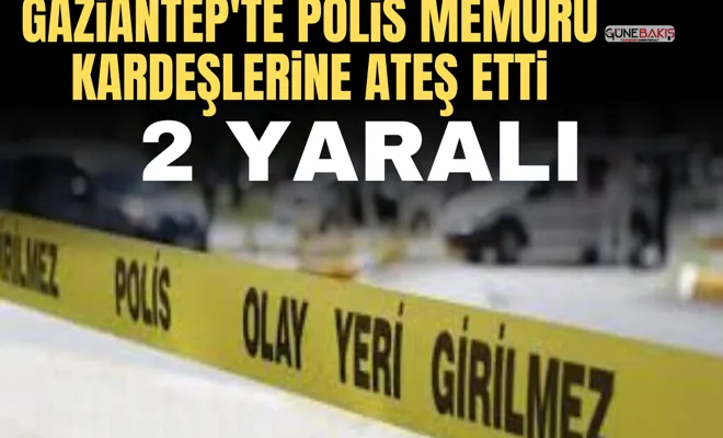 Gaziantep'te polis memuru kardeşlerine ateş etti: 2 yaralı