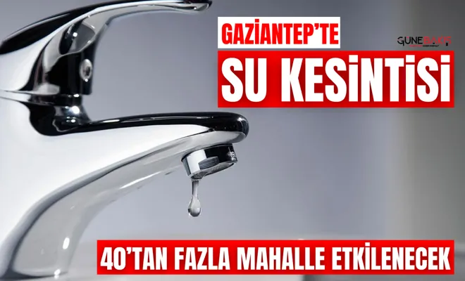 Gaziantep’te Planlı Su Kesintisi: 40’tan Fazla Mahalle Etkilenecek