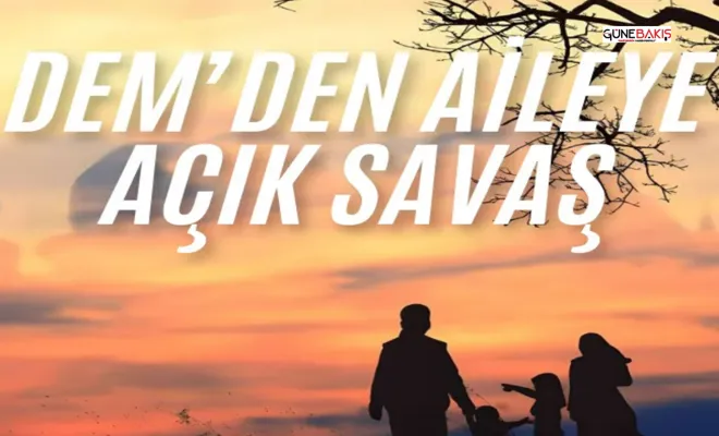 DEM Parti’den aileye açık savaş: Aile kadını ezer!