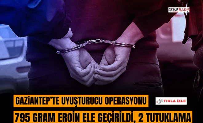 Gaziantep’te uyuşturucu operasyonu: 795 gram Eroin ele geçirildi, 2 tutuklama