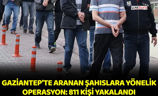 Gaziantep’te aranan şahıslara yönelik operasyon: 811 kişi yakalandı