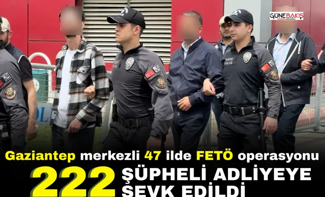 Gaziantep merkezli 47 ilde FETÖ operasyonu: 222 şüpheli adliyeye sevk edildi
