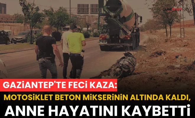 Gaziantep'te feci kaza: Motosiklet beton mikserinin altında kaldı, anne hayatını kaybetti