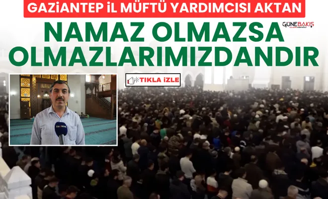 Gaziantep İl Müftü Yardımcısı Aktan: Namaz olmazsa olmazlarımızdandır