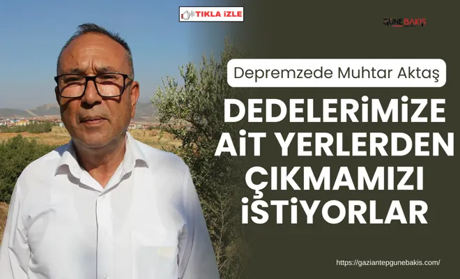 Depremzede Muhtar Aktaş: Dedelerimize ait yerlerden çıkmamızı istiyorlar