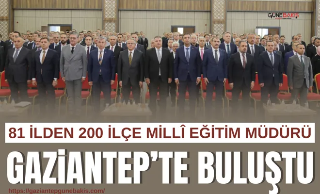 81 ilden 200 İlçe Miillî Eğitim Müdürü Gaziantep’te buluştu