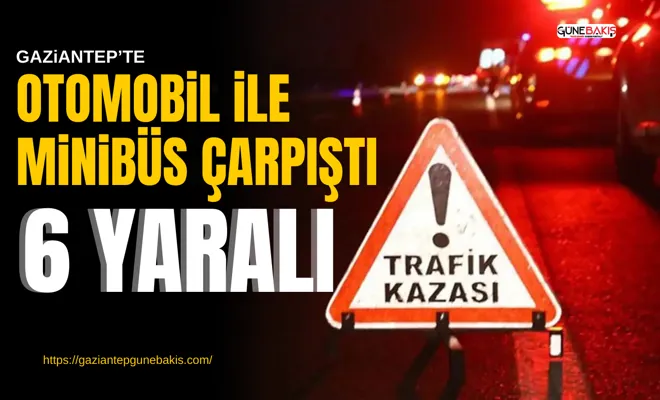 Gaziantep’te otomobil ile minibüs çarpıştı: 6 yaralı