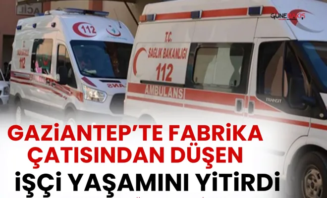 Gaziantep’te fabrika çatısından düşen işçi yaşamını yitirdi