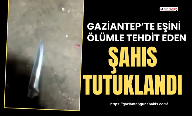 Gaziantep’te eşini ölümle tehdit eden şahıs tutuklandı