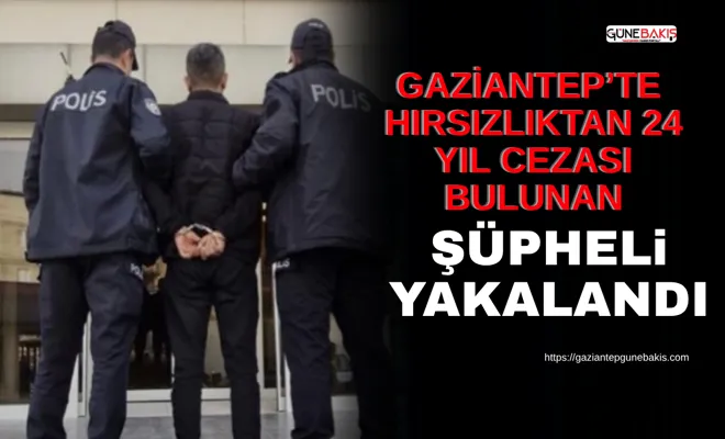 Gaziantep’te 24 yıl hapis cezası bulunan hırsızlık şüphelisi yakalandı