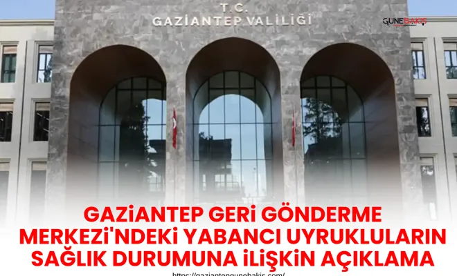 Gaziantep Geri Gönderme Merkezi'ndeki yabancı uyrukluların sağlık durumuna ilişkin açıklama