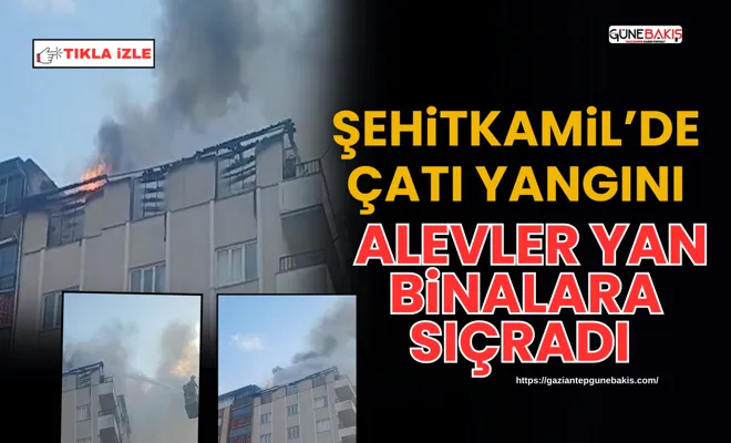Şehitkamil’de çatı yangını: Alevler yan binalara sıçradı