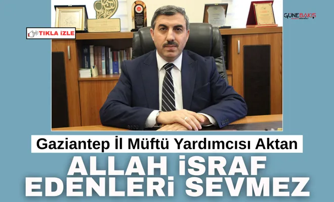 Gaziantep İl Müftü Yardımcısı Aktan: Allah israf edenleri sevmez