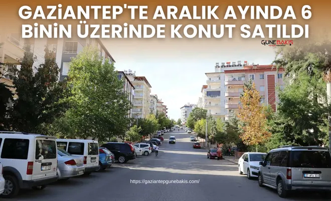 Gaziantep'te aralık ayında 6 binin üzerinde konut satıldı