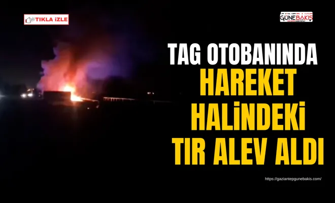 TAG otobanında hareket halindeki TIR alev aldı