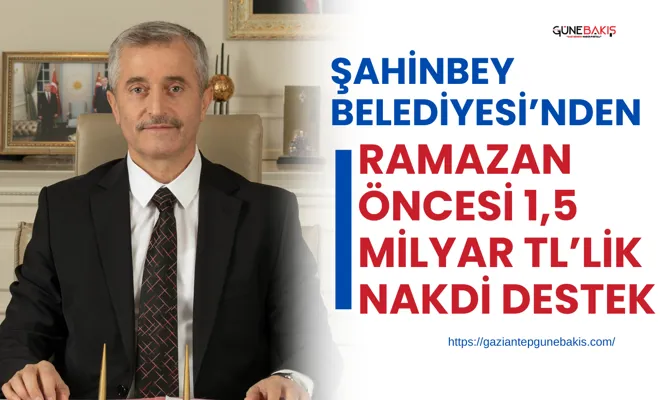 Şahinbey Belediyesi’nden Ramazan öncesi 1,5 milyar TL’lik nakdi destek