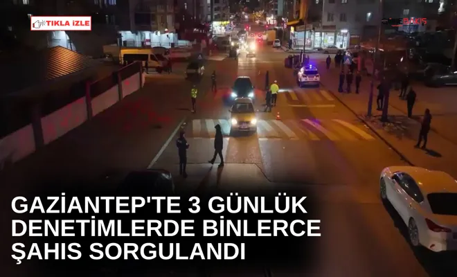 Gaziantep'te 3 günlük denetimlerde binlerce şahıs sorgulandı