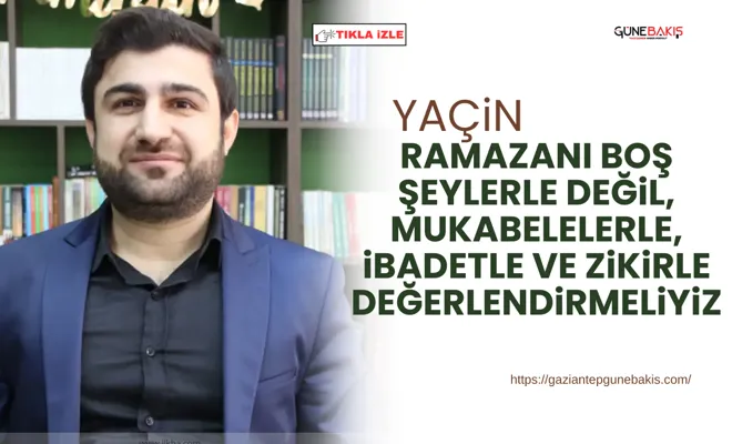 Yaçin: Ramazanı boş şeylerle değil, mukabelelerle, ibadetle ve zikirle değerlendirmeliyiz