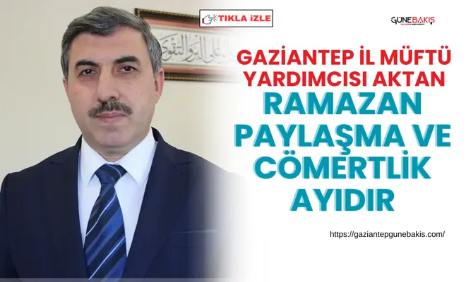 Gaziantep İl Müftü Yardımcısı Aktan: Ramazan paylaşma ve cömertlik ayıdır