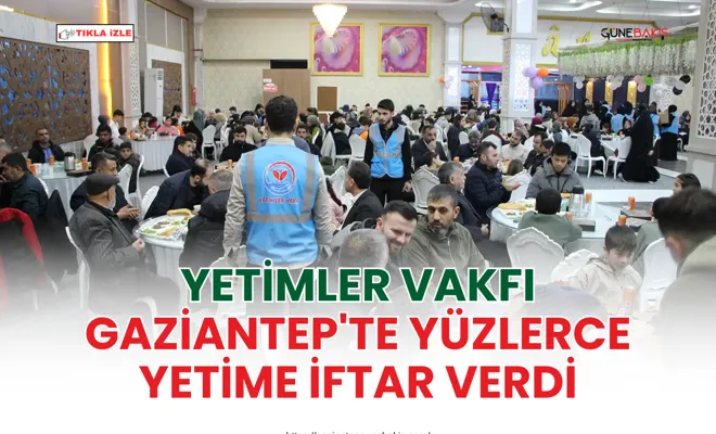 Yetimler vakfı gaziantep'te yüzlerce yetime iftar verdi